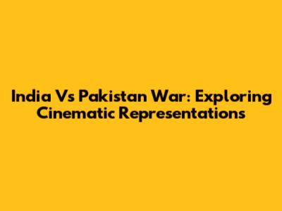 India Vs Pakistan War: Exploring Cinematic Representations