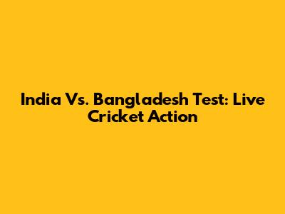 India Vs. Bangladesh Test: Live Cricket Action