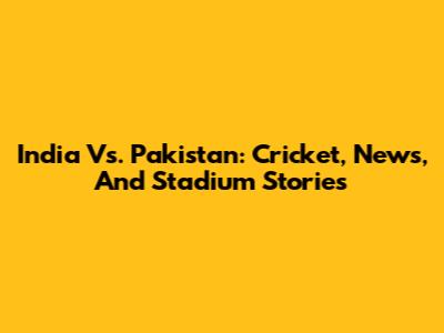 India Vs. Pakistan: Cricket, News, And Stadium Stories