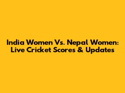 India Women Vs. Nepal Women: Live Cricket Scores & Updates