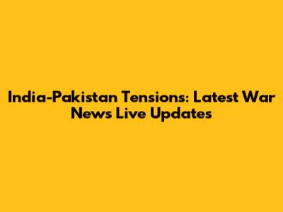 India-Pakistan Tensions: Latest War News Live Updates