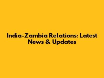 India-Zambia Relations: Latest News & Updates