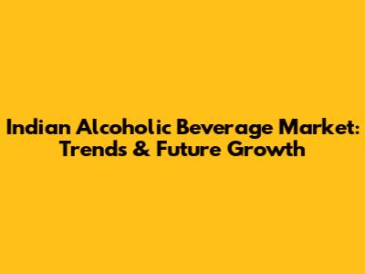 Indian Alcoholic Beverage Market: Trends & Future Growth