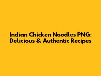 Indian Chicken Noodles PNG: Delicious & Authentic Recipes