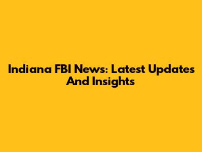 Indiana FBI News: Latest Updates And Insights