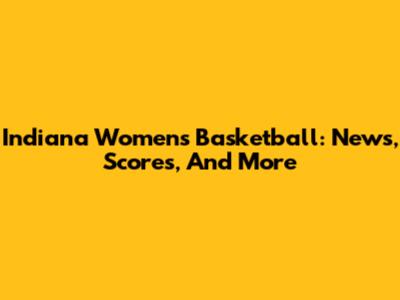 Indiana Women's Basketball: News, Scores, And More