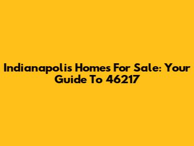 Indianapolis Homes For Sale: Your Guide To 46217