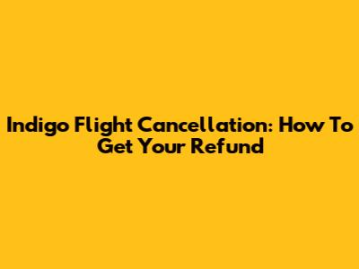 Indigo Flight Cancellation: How To Get Your Refund