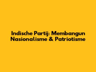 Indische Partij: Membangun Nasionalisme & Patriotisme