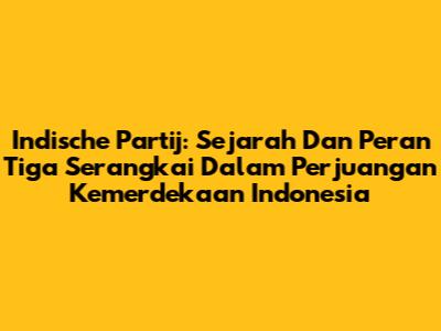 Indische Partij: Sejarah Dan Peran Tiga Serangkai Dalam Perjuangan Kemerdekaan Indonesia