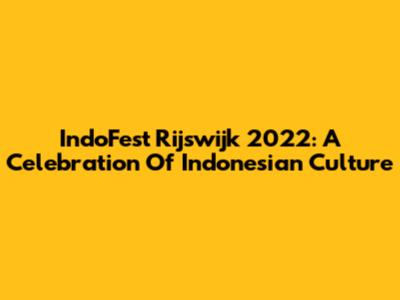 IndoFest Rijswijk 2022: A Celebration Of Indonesian Culture