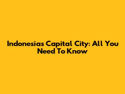 Indonesia's Capital City: All You Need To Know