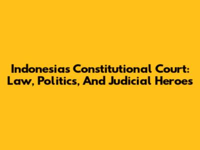 Indonesia's Constitutional Court: Law, Politics, And Judicial Heroes