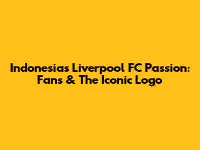 Indonesia's Liverpool FC Passion: Fans & The Iconic Logo
