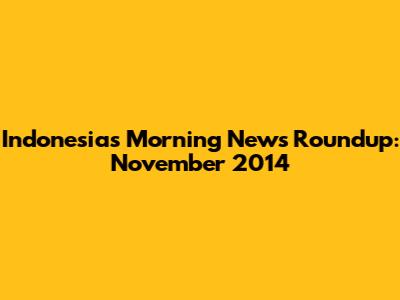 Indonesia's Morning News Roundup: November 2014