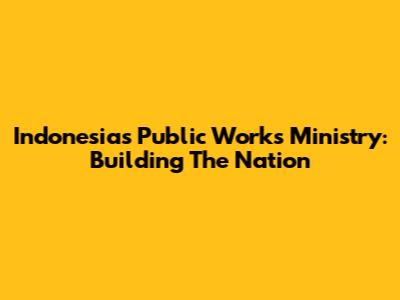 Indonesia's Public Works Ministry: Building The Nation