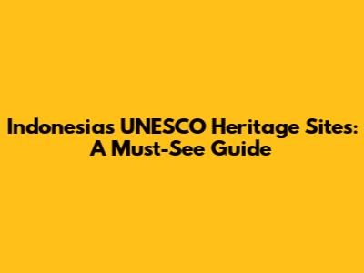 Indonesia's UNESCO Heritage Sites: A Must-See Guide