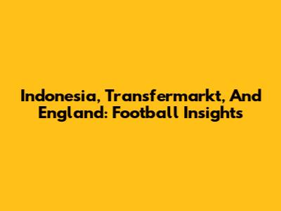 Indonesia, Transfermarkt, And England: Football Insights