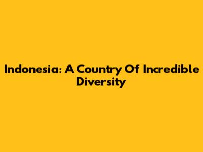 Indonesia: A Country Of Incredible Diversity