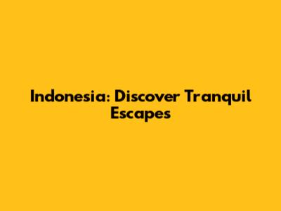 Indonesia: Discover Tranquil Escapes