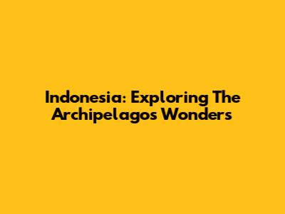 Indonesia: Exploring The Archipelago's Wonders