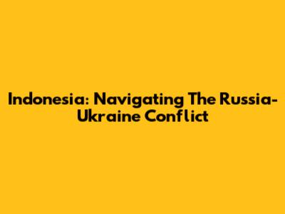Indonesia: Navigating The Russia-Ukraine Conflict