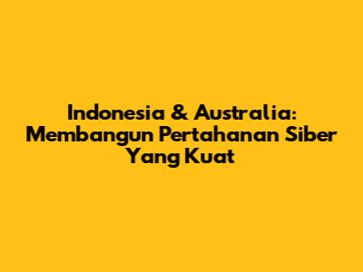 Indonesia & Australia: Membangun Pertahanan Siber Yang Kuat