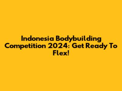 Indonesia Bodybuilding Competition 2024: Get Ready To Flex!