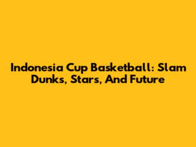 Indonesia Cup Basketball: Slam Dunks, Stars, And Future