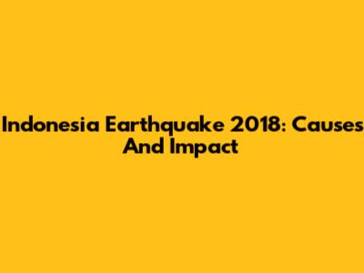 Indonesia Earthquake 2018: Causes And Impact