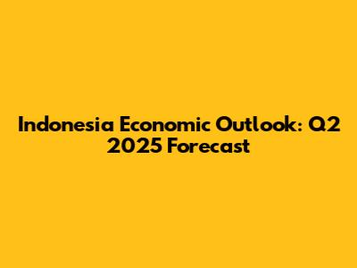 Indonesia Economic Outlook: Q2 2025 Forecast