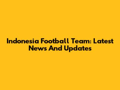 Indonesia Football Team: Latest News And Updates