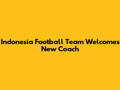 Indonesia Football Team Welcomes New Coach