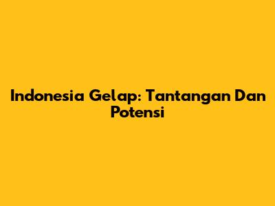 Indonesia Gelap: Tantangan Dan Potensi