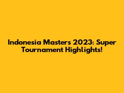 Indonesia Masters 2023: Super Tournament Highlights!