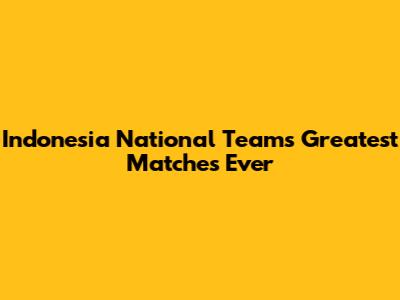 Indonesia National Team's Greatest Matches Ever