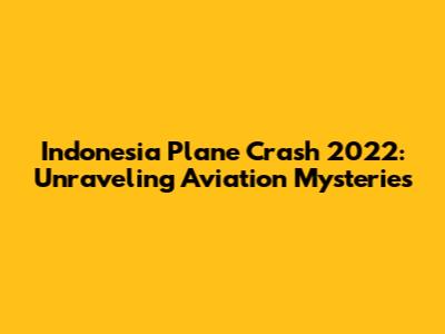 Indonesia Plane Crash 2022: Unraveling Aviation Mysteries