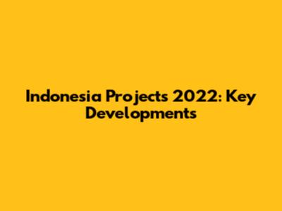 Indonesia Projects 2022: Key Developments