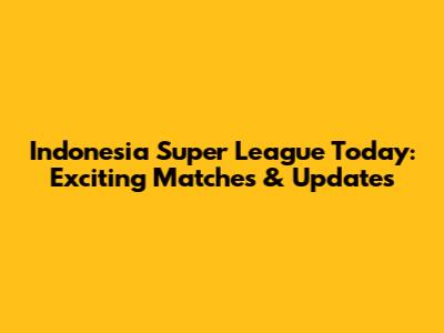 Indonesia Super League Today: Exciting Matches & Updates