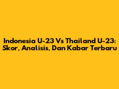 Indonesia U-23 Vs Thailand U-23: Skor, Analisis, Dan Kabar Terbaru