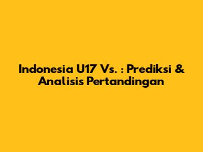 Indonesia U17 Vs. : Prediksi & Analisis Pertandingan