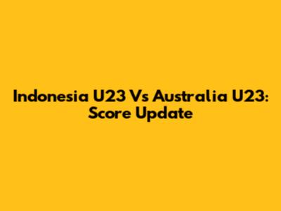 Indonesia U23 Vs Australia U23: Score Update