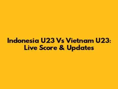 Indonesia U23 Vs Vietnam U23: Live Score & Updates