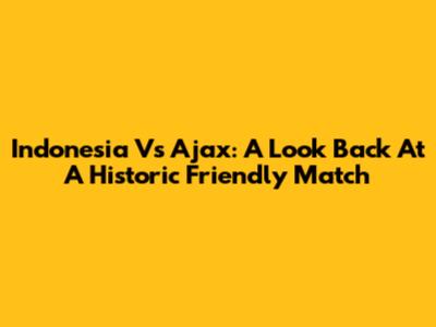 Indonesia Vs Ajax: A Look Back At A Historic Friendly Match