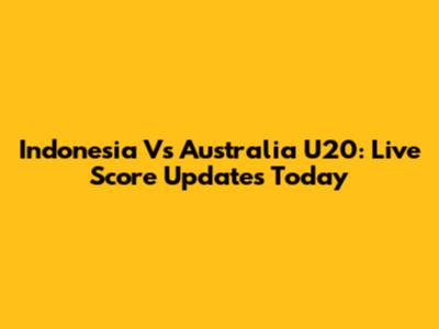 Indonesia Vs Australia U20: Live Score Updates Today