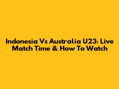 Indonesia Vs Australia U23: Live Match Time & How To Watch