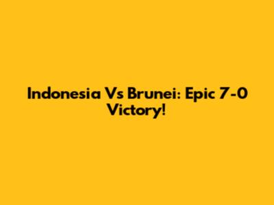 Indonesia Vs Brunei: Epic 7-0 Victory!