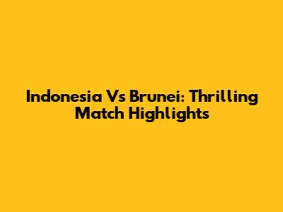 Indonesia Vs Brunei: Thrilling Match Highlights