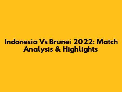 Indonesia Vs Brunei 2022: Match Analysis & Highlights