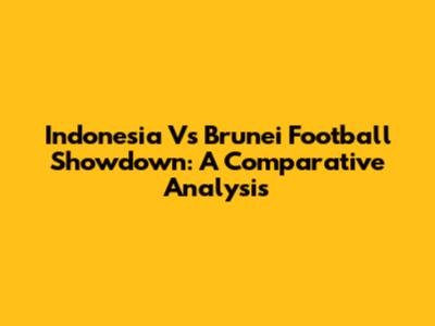 Indonesia Vs Brunei Football Showdown: A Comparative Analysis